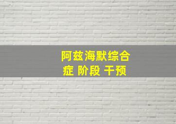 阿兹海默综合症 阶段 干预